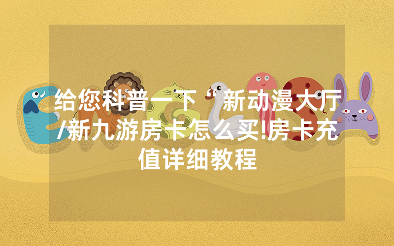 给您科普一下“新动漫大厅/新九游房卡怎么买!房卡充值详细教程