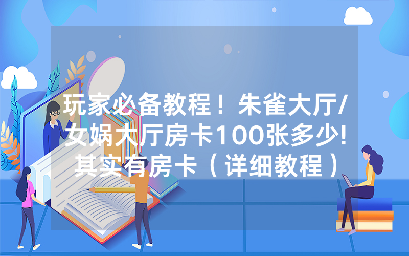 玩家必备教程！朱雀大厅/女娲大厅房卡100张多少!其实有房卡（详细教程）