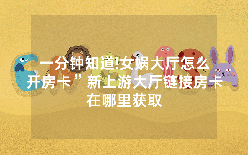 一分钟知道!女娲大厅怎么开房卡”新上游大厅链接房卡在哪里获取