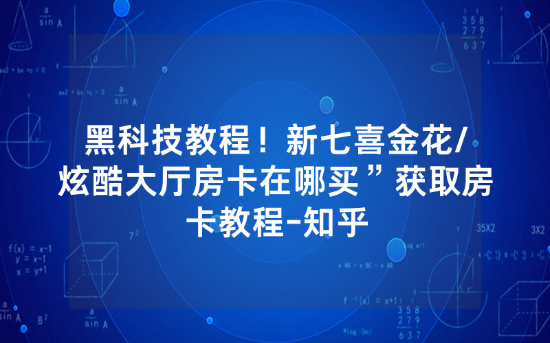 黑科技教程！新七喜金花/炫酷大厅房卡在哪买”获取房卡教程-知乎