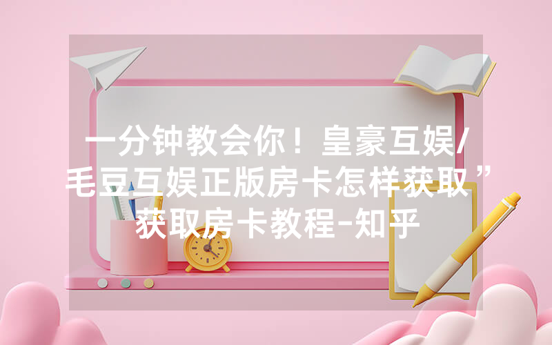 一分钟教会你！皇豪互娱/毛豆互娱正版房卡怎样获取”获取房卡教程-知乎