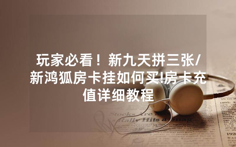 玩家必看！新九天拼三张/新鸿狐房卡挂如何买!房卡充值详细教程