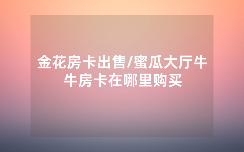 金花房卡出售/蜜瓜大厅牛牛房卡在哪里购买
