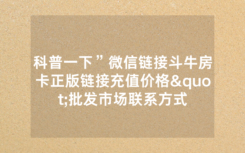 科普一下”微信链接斗牛房卡正版链接充值价格"批发市场联系方式