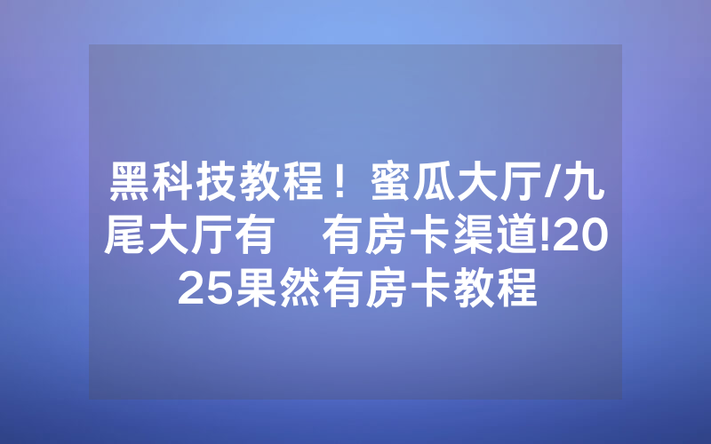 黑科技教程！蜜瓜大厅/九尾大厅有沒有房卡渠道!2025果然有房卡教程