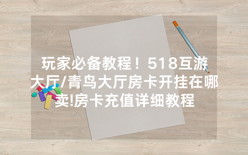 玩家必备教程！518互游大厅/青鸟大厅房卡开挂在哪卖!房卡充值详细教程