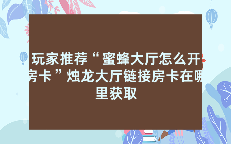 玩家推荐“蜜蜂大厅怎么开房卡”烛龙大厅链接房卡在哪里获取