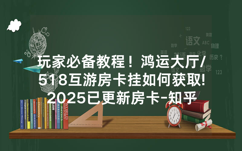 玩家必备教程！鸿运大厅/518互游房卡挂如何获取!2025已更新房卡-知乎