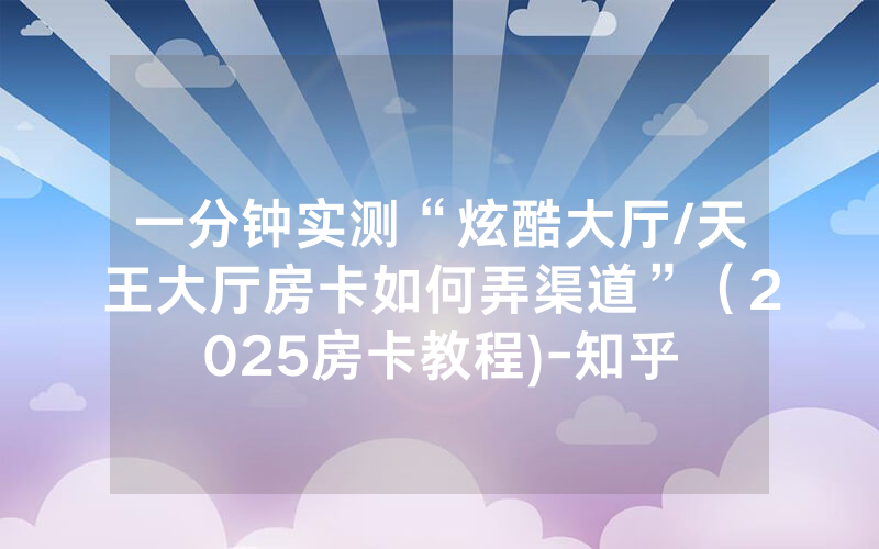 一分钟实测“炫酷大厅/天王大厅房卡如何弄渠道”（2025房卡教程)-知乎