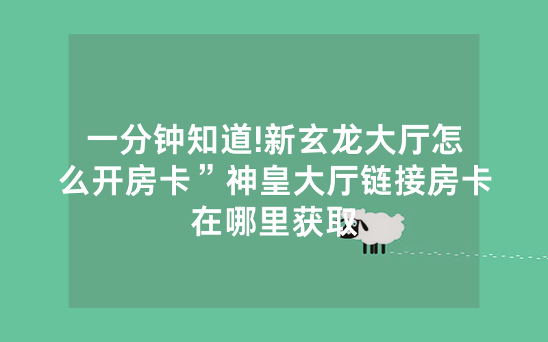 一分钟知道!新玄龙大厅怎么开房卡”神皇大厅链接房卡在哪里获取