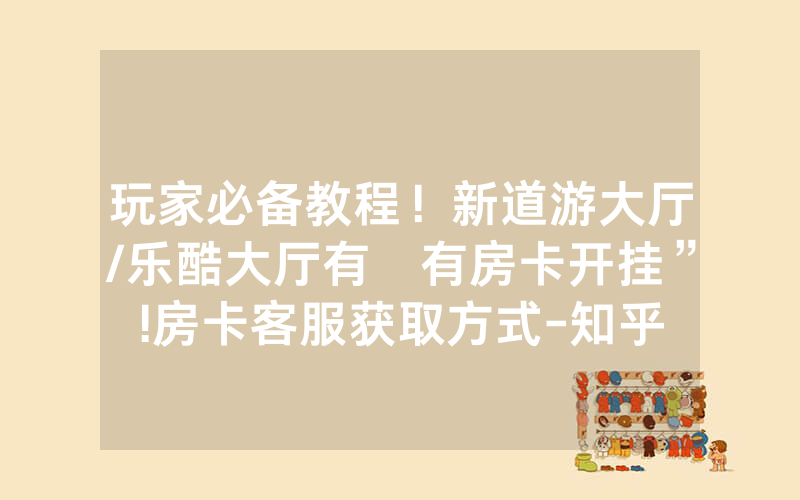 玩家必备教程！新道游大厅/乐酷大厅有沒有房卡开挂”!房卡客服获取方式-知乎