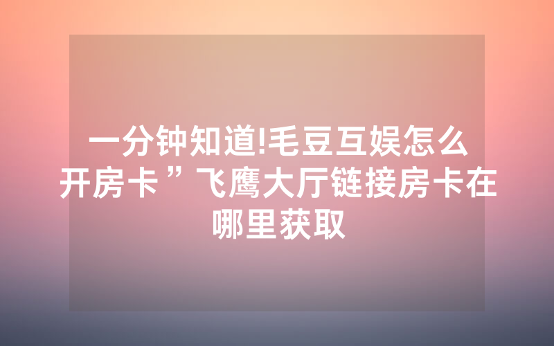 一分钟知道!毛豆互娱怎么开房卡”飞鹰大厅链接房卡在哪里获取