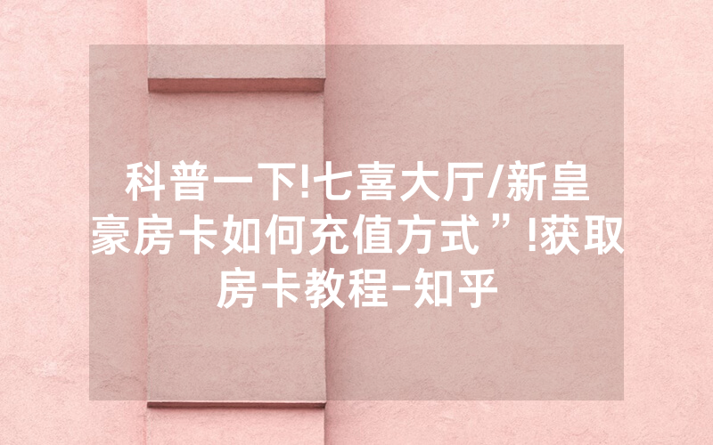 科普一下!七喜大厅/新皇豪房卡如何充值方式”!获取房卡教程-知乎