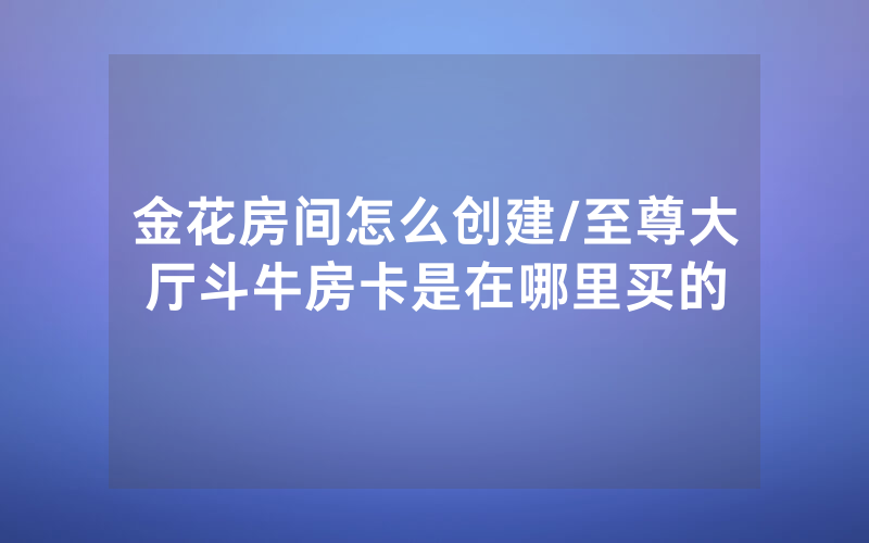 金花房间怎么创建/至尊大厅斗牛房卡是在哪里买的