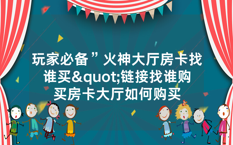 玩家必备”火神大厅房卡找谁买"链接找谁购买房卡大厅如何购买