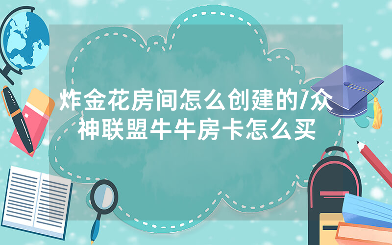 炸金花房间怎么创建的/众神联盟牛牛房卡怎么买