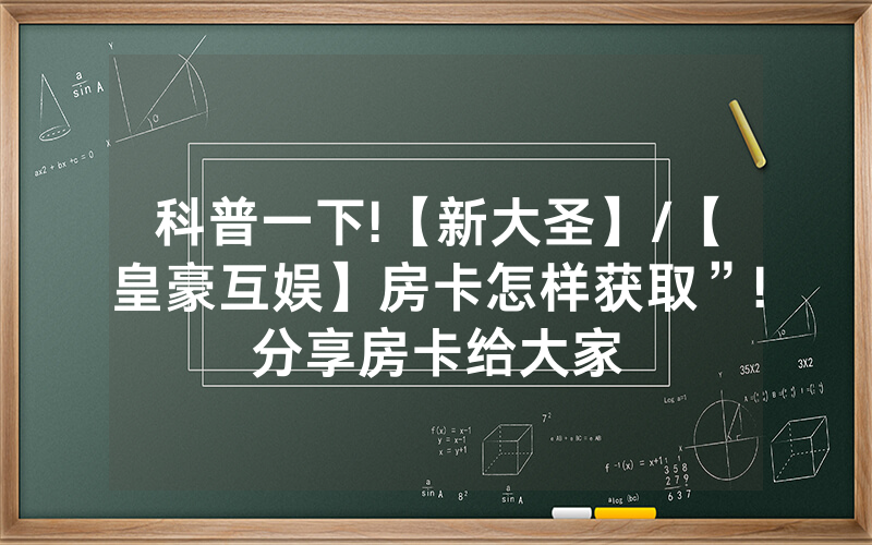 科普一下!【新大圣】/【皇豪互娱】房卡怎样获取”!分享房卡给大家
