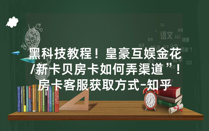 黑科技教程！皇豪互娱金花/新卡贝房卡如何弄渠道”!房卡客服获取方式-知乎