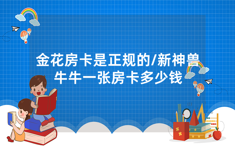 金花房卡是正规的/新神兽牛牛一张房卡多少钱
