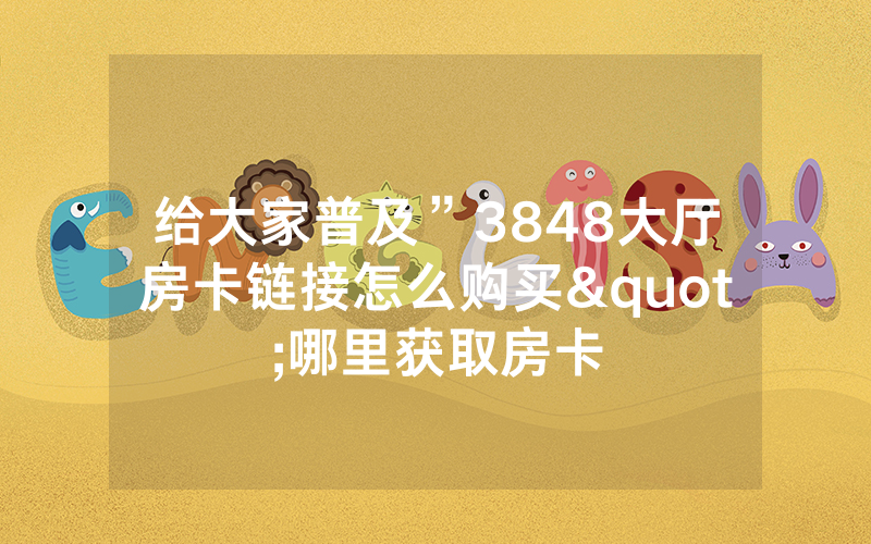 给大家普及”3848大厅房卡链接怎么购买"哪里获取房卡