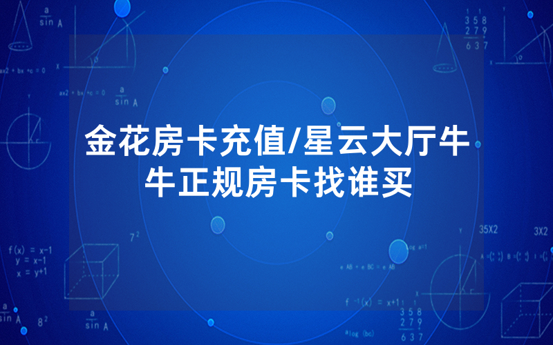 金花房卡充值/星云大厅牛牛正规房卡找谁买