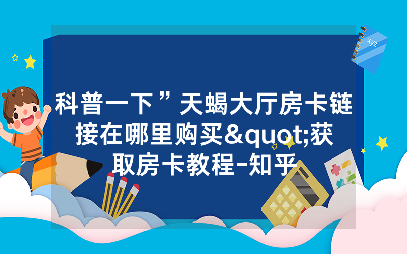 科普一下”天蝎大厅房卡链接在哪里购买"获取房卡教程-知乎