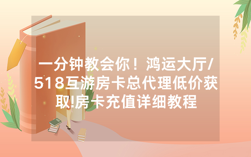 一分钟教会你！鸿运大厅/518互游房卡总代理低价获取!房卡充值详细教程
