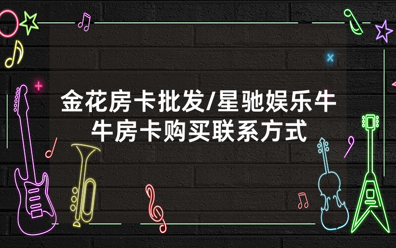 金花房卡批发/星驰娱乐牛牛房卡购买联系方式