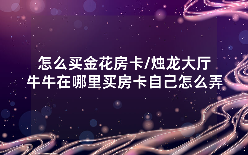 怎么买金花房卡/烛龙大厅牛牛在哪里买房卡自己怎么弄