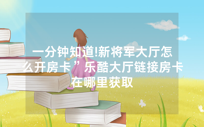 一分钟知道!新将军大厅怎么开房卡”乐酷大厅链接房卡在哪里获取