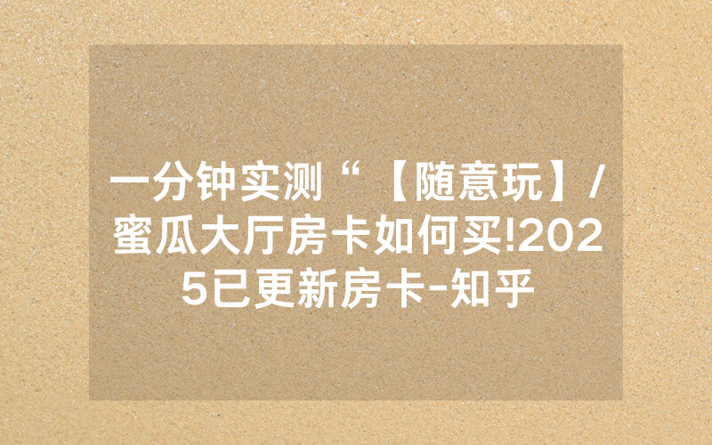 一分钟实测“【随意玩】/蜜瓜大厅房卡如何买!2025已更新房卡-知乎