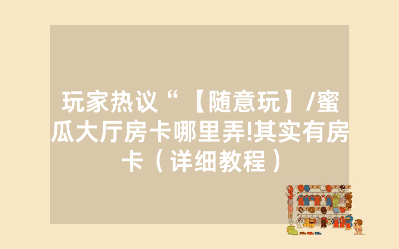 玩家热议“【随意玩】/蜜瓜大厅房卡哪里弄!其实有房卡（详细教程）