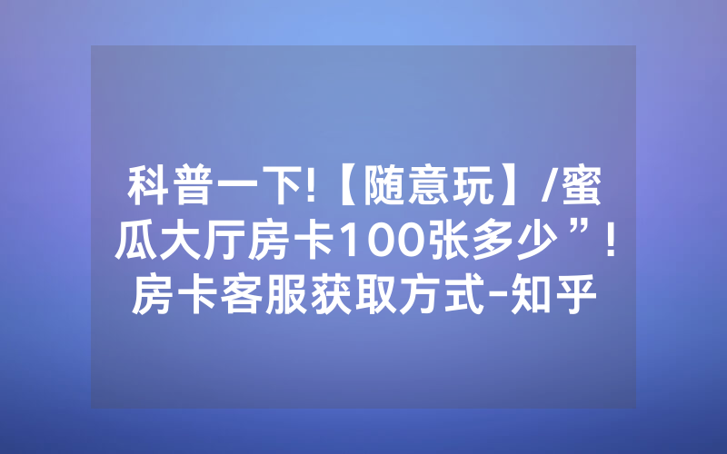 科普一下!【随意玩】/蜜瓜大厅房卡100张多少”!房卡客服获取方式-知乎
