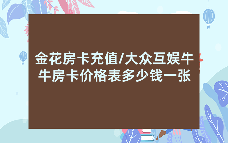 金花房卡充值/大众互娱牛牛房卡价格表多少钱一张