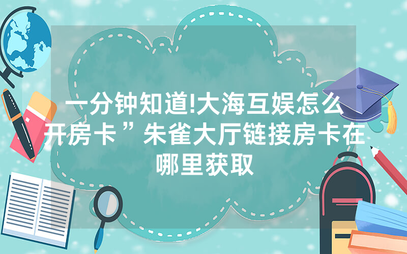 一分钟知道!大海互娱怎么开房卡”朱雀大厅链接房卡在哪里获取