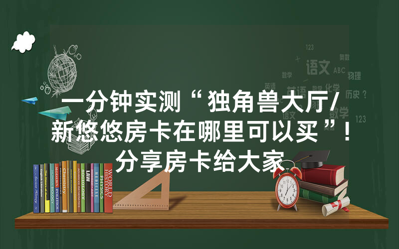 一分钟实测“独角兽大厅/新悠悠房卡在哪里可以买”!分享房卡给大家