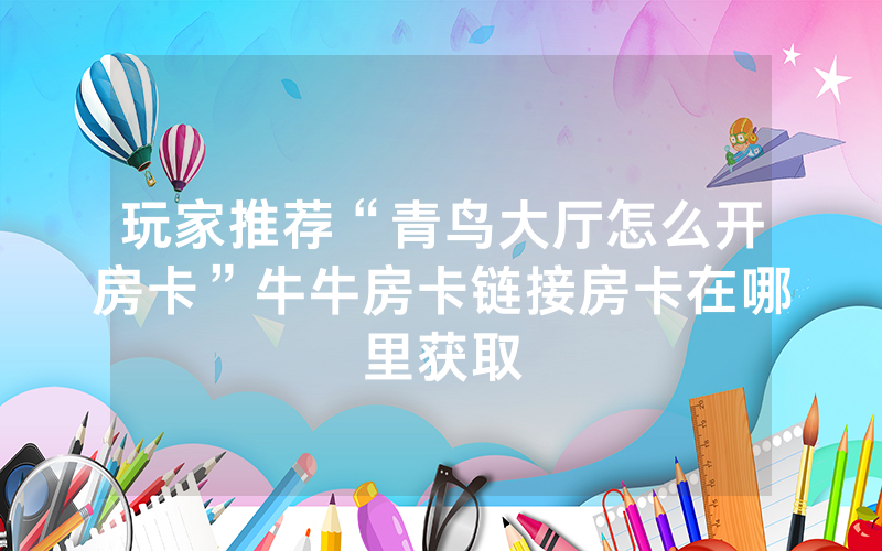 玩家推荐“青鸟大厅怎么开房卡”牛牛房卡链接房卡在哪里获取