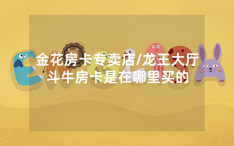 金花房卡专卖店/龙王大厅斗牛房卡是在哪里买的