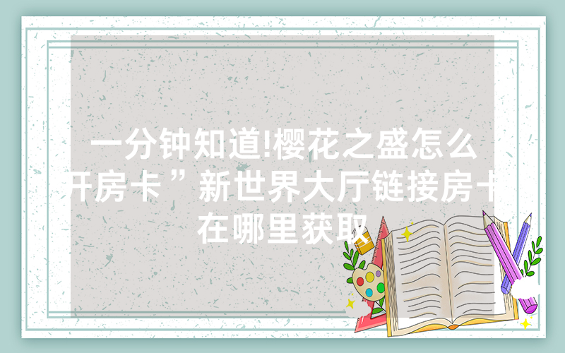 一分钟知道!樱花之盛怎么开房卡”新世界大厅链接房卡在哪里获取