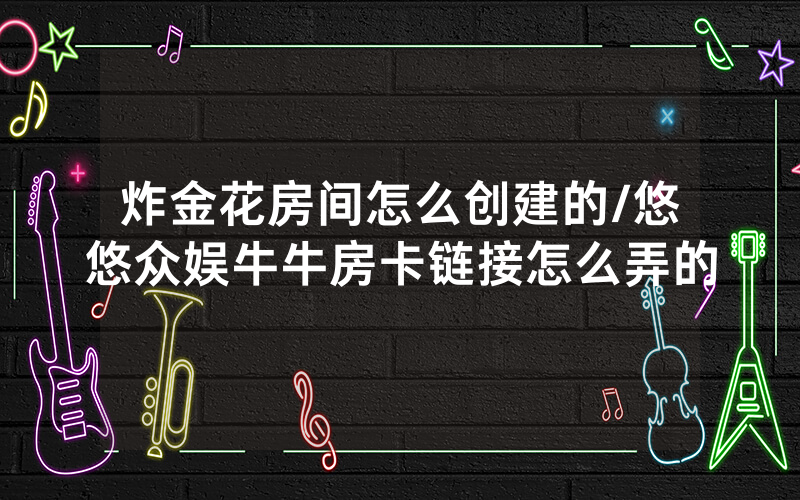 炸金花房间怎么创建的/悠悠众娱牛牛房卡链接怎么弄的