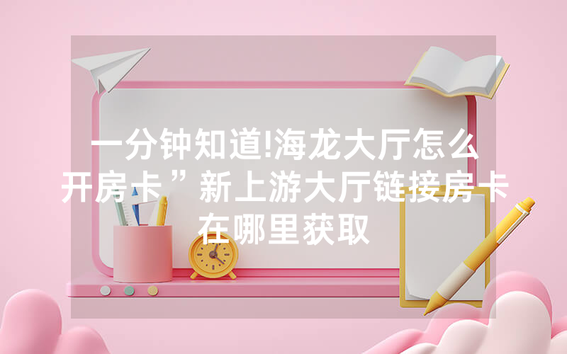 一分钟知道!海龙大厅怎么开房卡”新上游大厅链接房卡在哪里获取