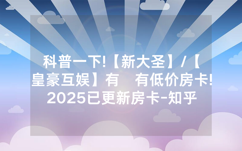 科普一下!【新大圣】/【皇豪互娱】有沒有低价房卡!2025已更新房卡-知乎
