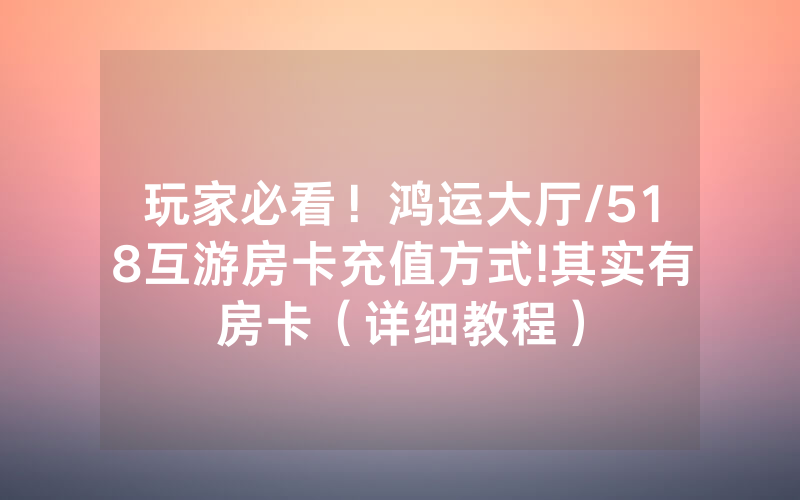 玩家必看！鸿运大厅/518互游房卡充值方式!其实有房卡（详细教程）