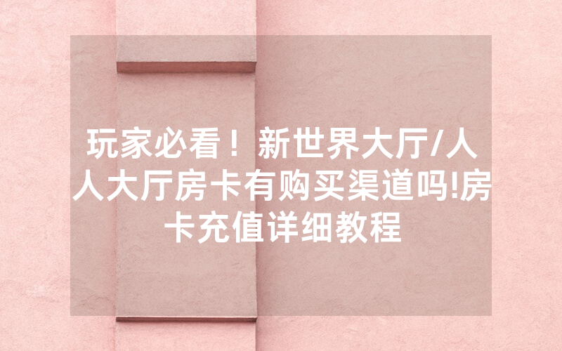 玩家必看！新世界大厅/人人大厅房卡有购买渠道吗!房卡充值详细教程