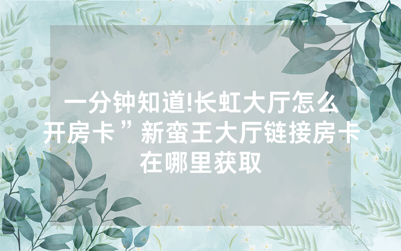 一分钟知道!长虹大厅怎么开房卡”新蛮王大厅链接房卡在哪里获取