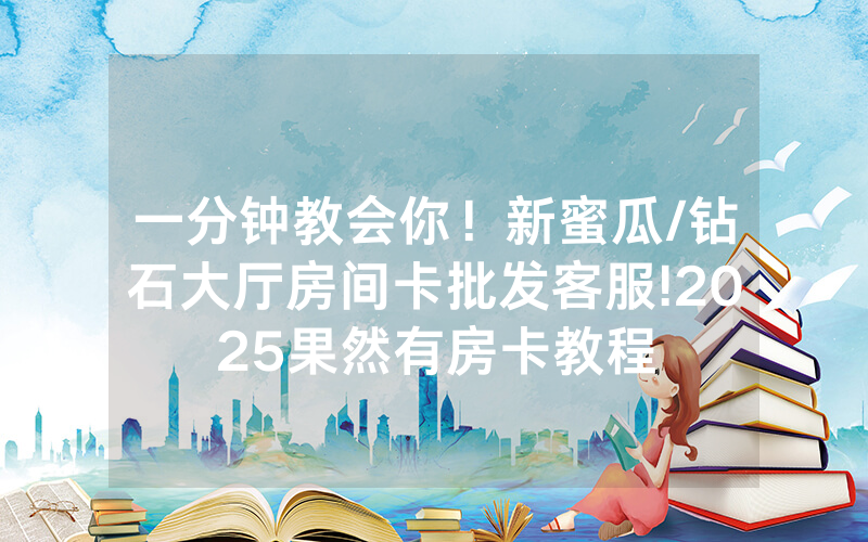 一分钟教会你！新蜜瓜/钻石大厅房间卡批发客服!2025果然有房卡教程