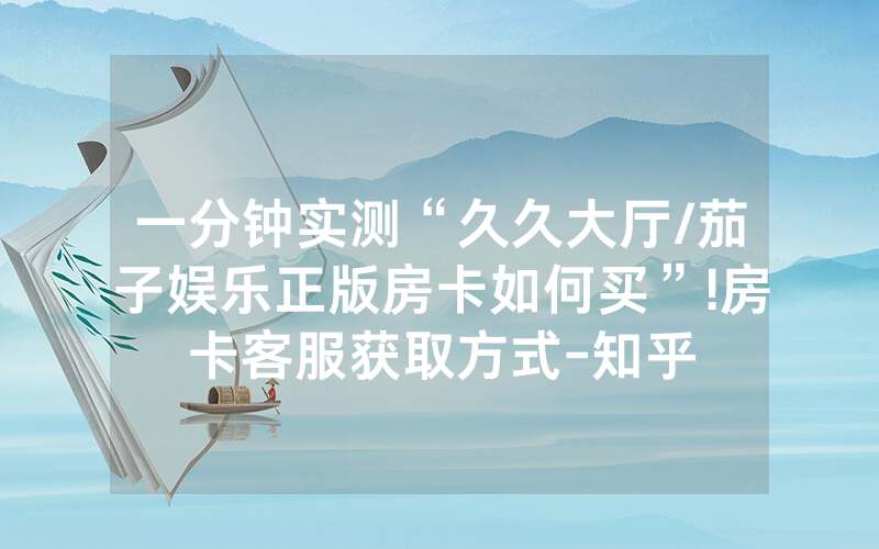 一分钟实测“久久大厅/茄子娱乐正版房卡如何买”!房卡客服获取方式-知乎
