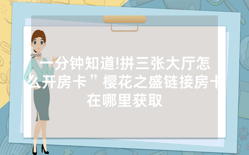 一分钟知道!拼三张大厅怎么开房卡”樱花之盛链接房卡在哪里获取