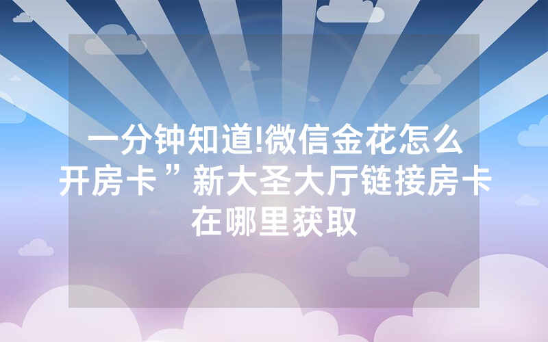 一分钟知道!微信金花怎么开房卡”新大圣大厅链接房卡在哪里获取