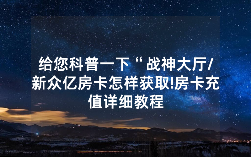 给您科普一下“战神大厅/新众亿房卡怎样获取!房卡充值详细教程